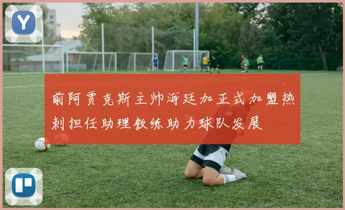 前阿贾克斯主帅海廷加正式加盟热刺担任助理教练助力球队发展