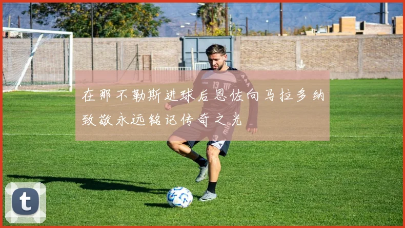 在那不勒斯进球后恩佐向马拉多纳致敬永远铭记传奇之光