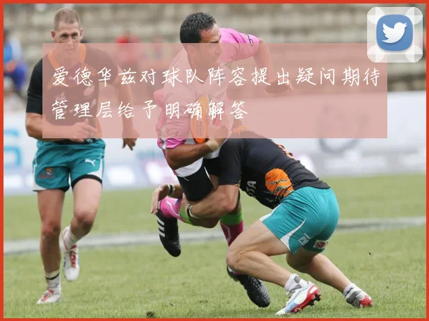 爱德华兹对球队阵容提出疑问期待管理层给予明确解答