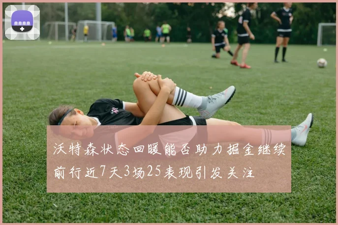 沃特森状态回暖能否助力掘金继续前行近7天3场25表现引发关注