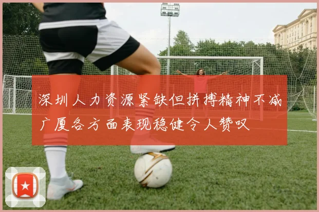 深圳人力资源紧缺但拼搏精神不减广厦各方面表现稳健令人赞叹