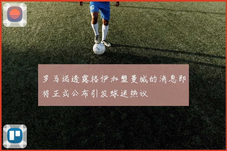 罗马诺透露格伊加盟曼城的消息即将正式公布引发球迷热议