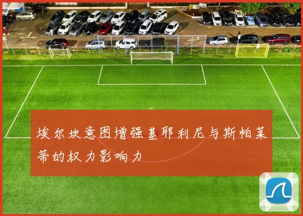 埃尔坎意图增强基耶利尼与斯帕莱蒂的权力影响力