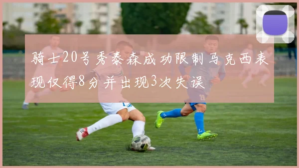 骑士20号秀泰森成功限制马克西表现仅得8分并出现3次失误