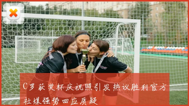 C罗获奖杯庆祝照引发热议胜利官方社媒强势回应质疑