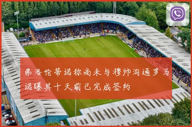 弗洛伦蒂诺称尚未与穆帅沟通罗马诺曝其十天前已完成签约