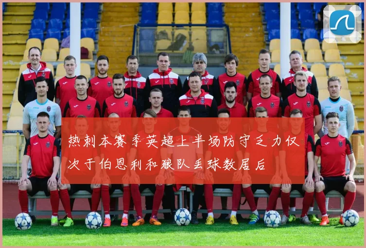 热刺本赛季英超上半场防守乏力仅次于伯恩利和狼队丢球数居后