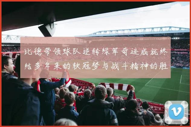 比德带领球队逆转绿军奇迹成就终结多年来的软冠梦与战斗精神的胜利