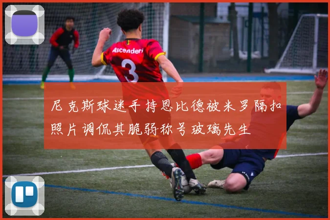 尼克斯球迷手持恩比德被米罗隔扣照片调侃其脆弱称号玻璃先生