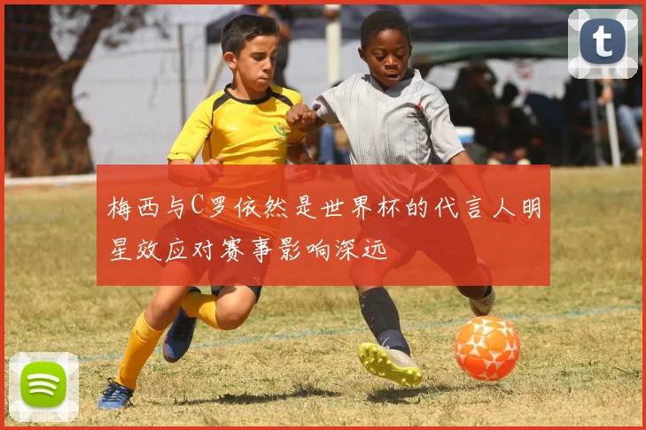 梅西与C罗依然是世界杯的代言人明星效应对赛事影响深远