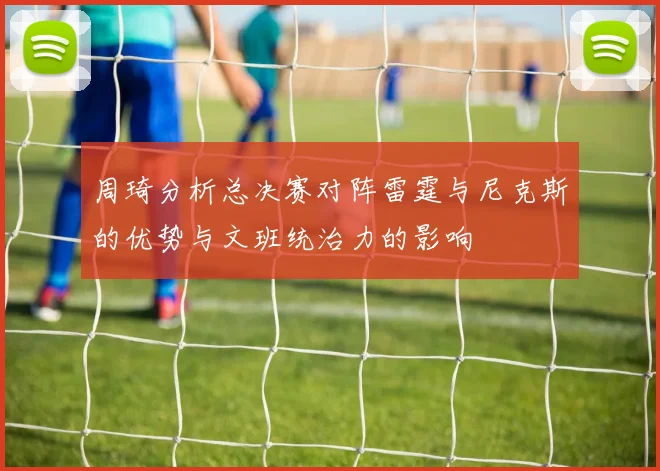 周琦分析总决赛对阵雷霆与尼克斯的优势与文班统治力的影响