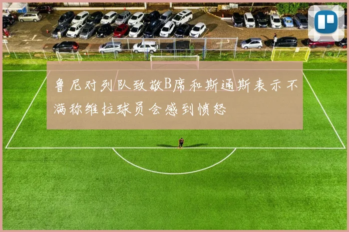 鲁尼对列队致敬B席和斯通斯表示不满称维拉球员会感到愤怒