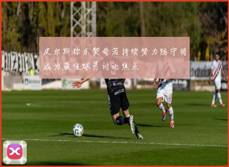 皮尔斯称东契奇若持续努力防守将成为最佳球员讨论焦点