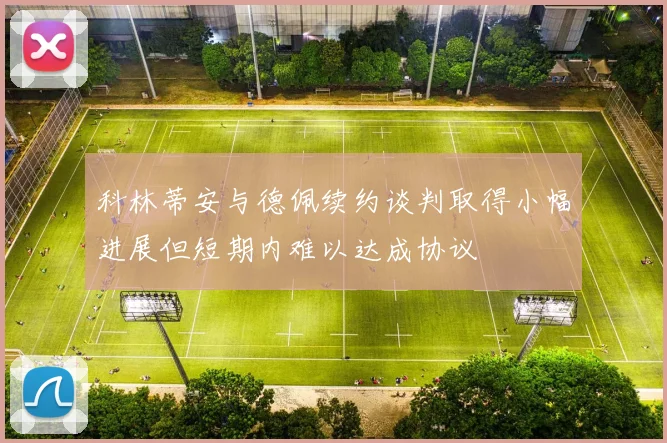 科林蒂安与德佩续约谈判取得小幅进展但短期内难以达成协议