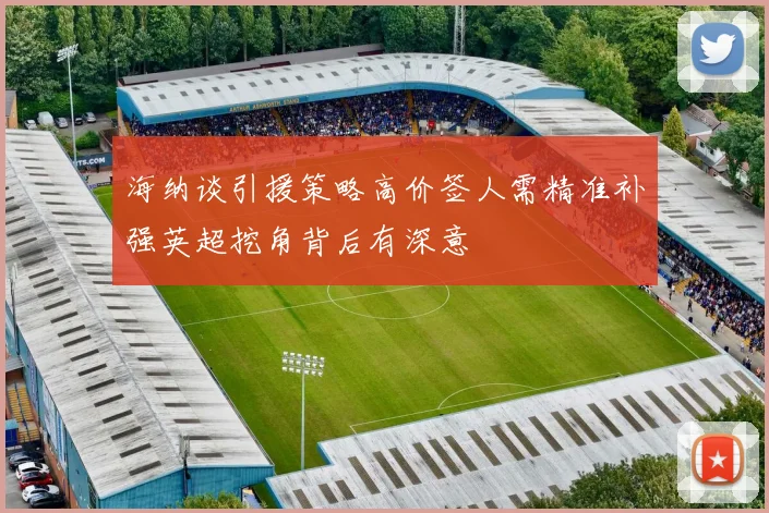 海纳谈引援策略高价签人需精准补强英超挖角背后有深意